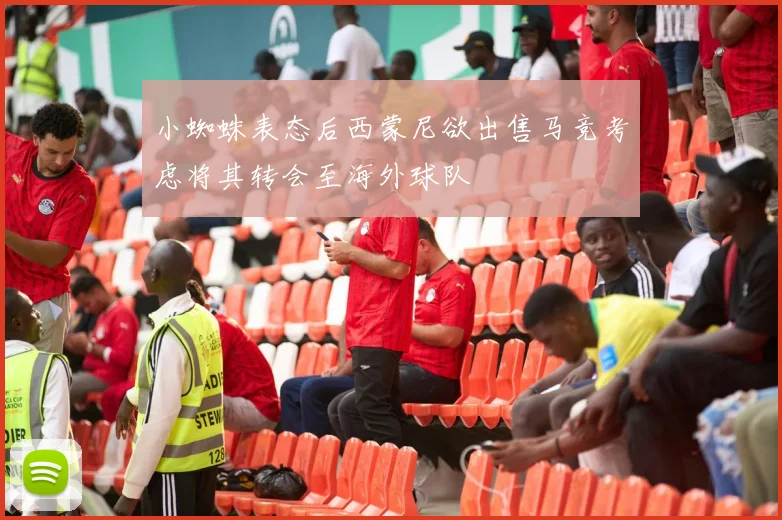小蜘蛛表态后西蒙尼欲出售马竞考虑将其转会至海外球队