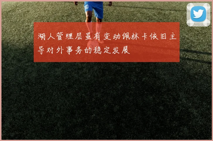 湖人管理层虽有变动佩林卡依旧主导对外事务的稳定发展