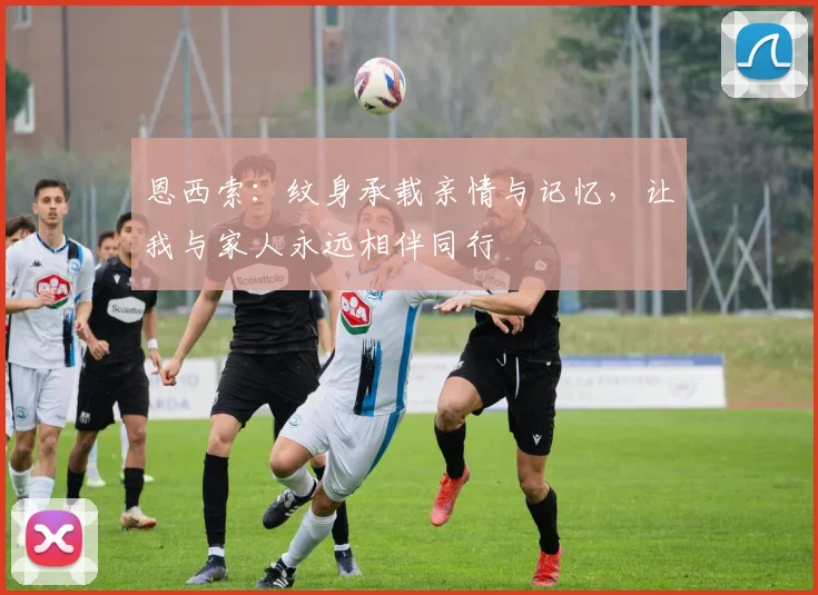 恩西索：纹身承载亲情与记忆，让我与家人永远相伴同行
