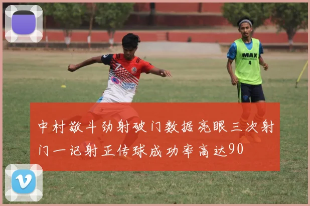 中村敬斗劲射破门数据亮眼三次射门一记射正传球成功率高达90