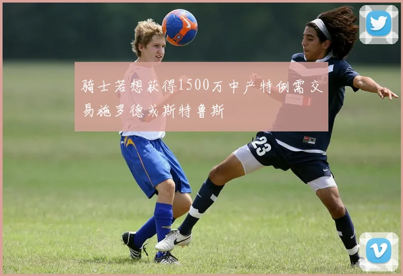骑士若想获得1500万中产特例需交易施罗德或斯特鲁斯