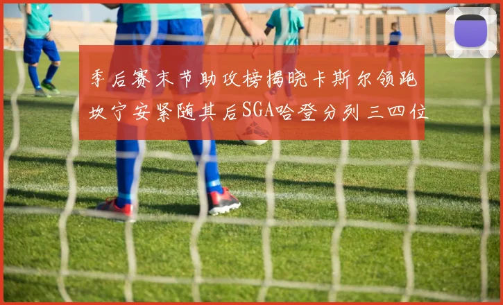 季后赛末节助攻榜揭晓卡斯尔领跑坎宁安紧随其后SGA哈登分列三四位