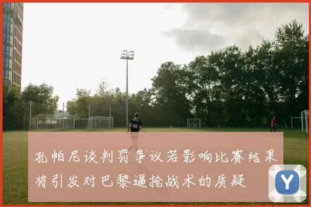 孔帕尼谈判罚争议若影响比赛结果将引发对巴黎逼抢战术的质疑