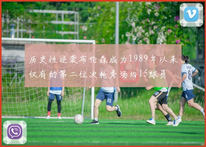 历史性逆袭布伦森成为1989年以来仅有的第二位次轮秀场均15球员