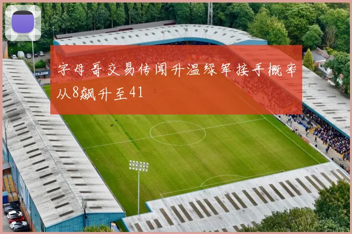 字母哥交易传闻升温绿军接手概率从8飙升至41