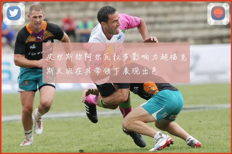 皮尔斯称阿尔瓦拉多影响力超福克斯文班在其带领下表现出色