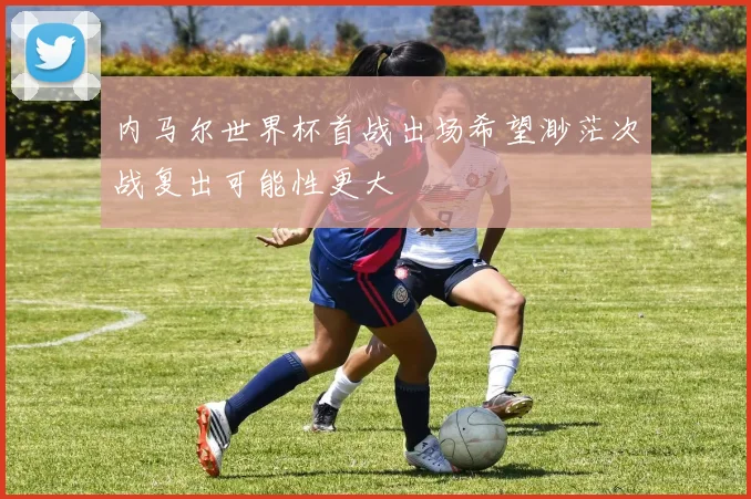 内马尔世界杯首战出场希望渺茫次战复出可能性更大