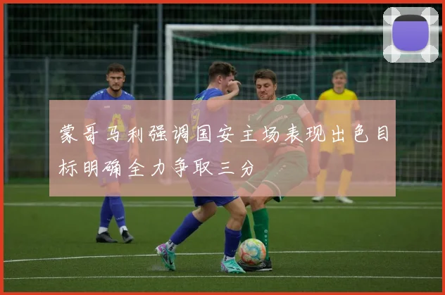 蒙哥马利强调国安主场表现出色目标明确全力争取三分