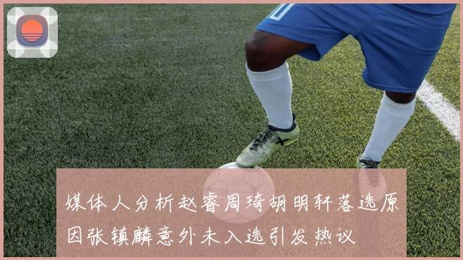 媒体人分析赵睿周琦胡明轩落选原因张镇麟意外未入选引发热议