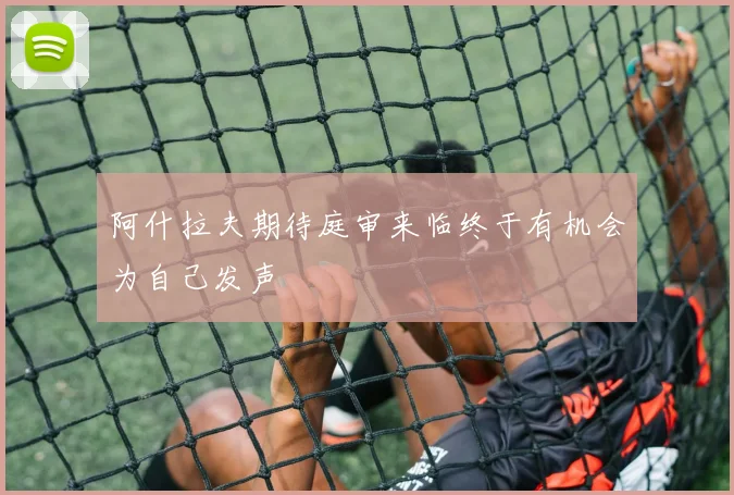 阿什拉夫期待庭审来临终于有机会为自己发声