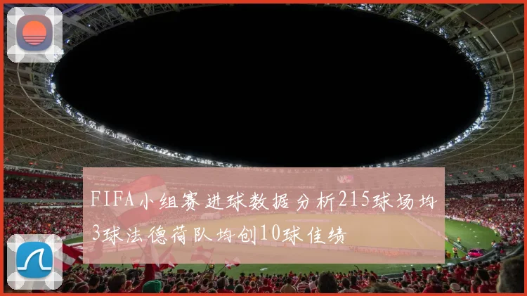FIFA小组赛进球数据分析215球场均3球法德荷队均创10球佳绩
