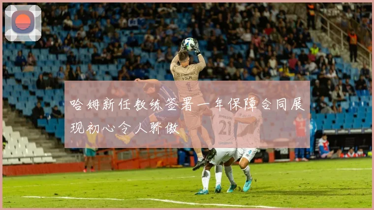 哈姆新任教练签署一年保障合同展现初心令人骄傲