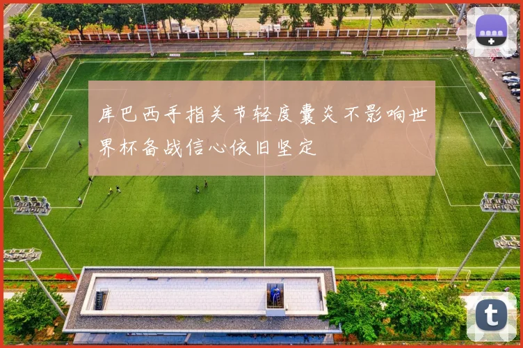 库巴西手指关节轻度囊炎不影响世界杯备战信心依旧坚定