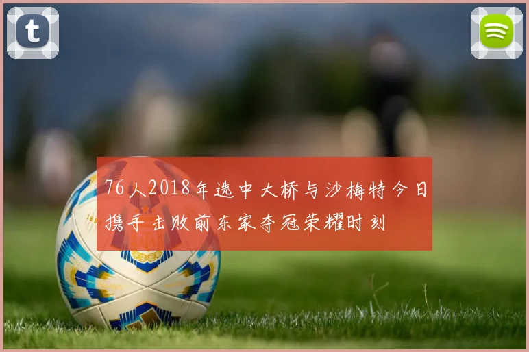 76人2018年选中大桥与沙梅特今日携手击败前东家夺冠荣耀时刻