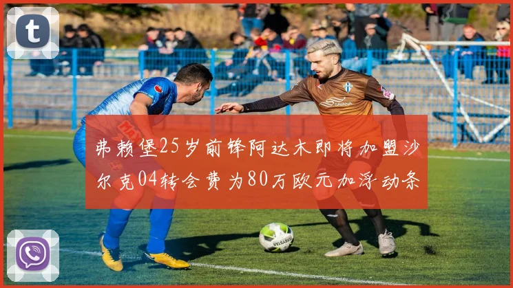弗赖堡25岁前锋阿达木即将加盟沙尔克04转会费为80万欧元加浮动条件