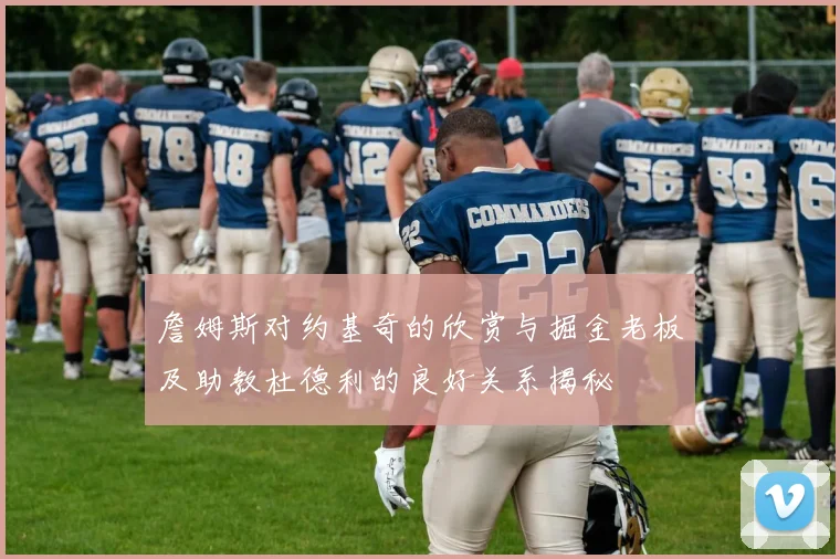 詹姆斯对约基奇的欣赏与掘金老板及助教杜德利的良好关系揭秘