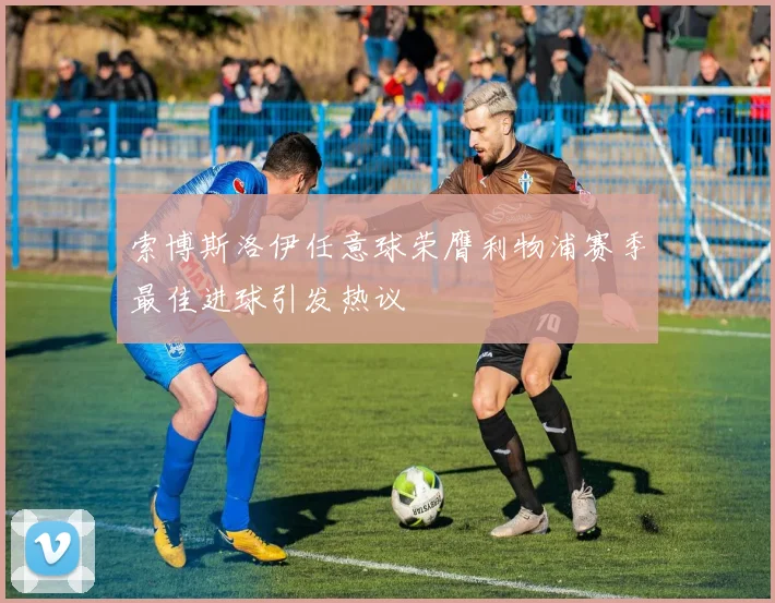 索博斯洛伊任意球荣膺利物浦赛季最佳进球引发热议