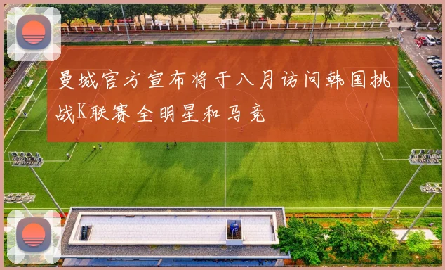 曼城官方宣布将于八月访问韩国挑战K联赛全明星和马竞