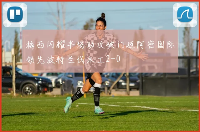梅西闪耀半场助攻破门迈阿密国际领先波特兰伐木工2-0