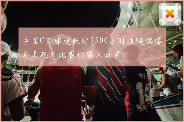 中国C罗球迷耗时7500小时追随偶像赴美观看比赛的感人故事
